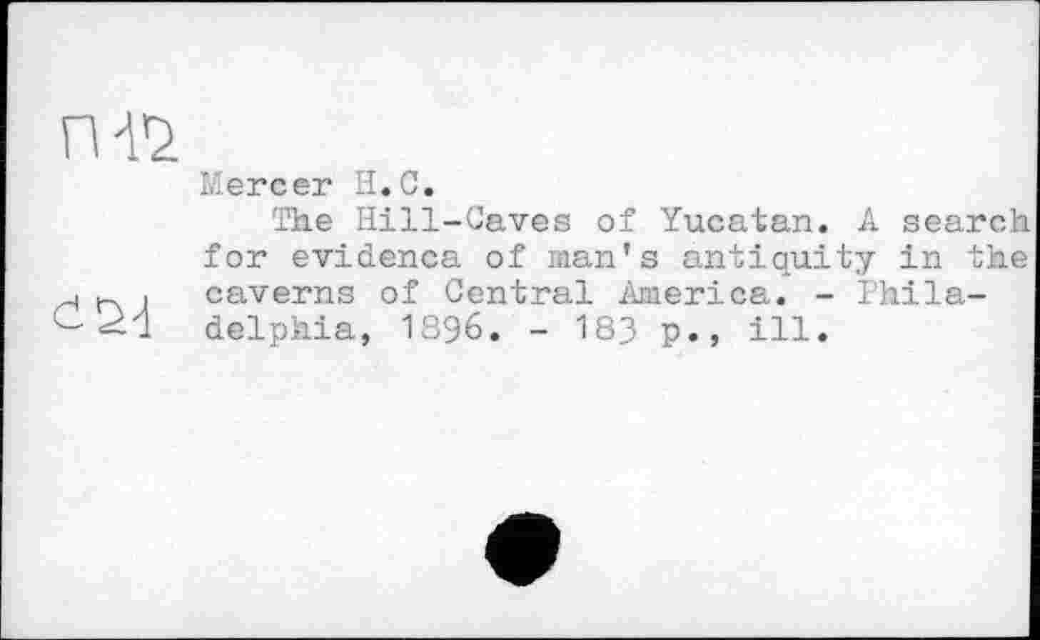 ﻿Mercer H.С.
The Hill-Caves of Yucatan. A search for evidenca of man's antiquity in the і caverns of Central America. - Phila-delphia, 1896. - 183 p., ill.